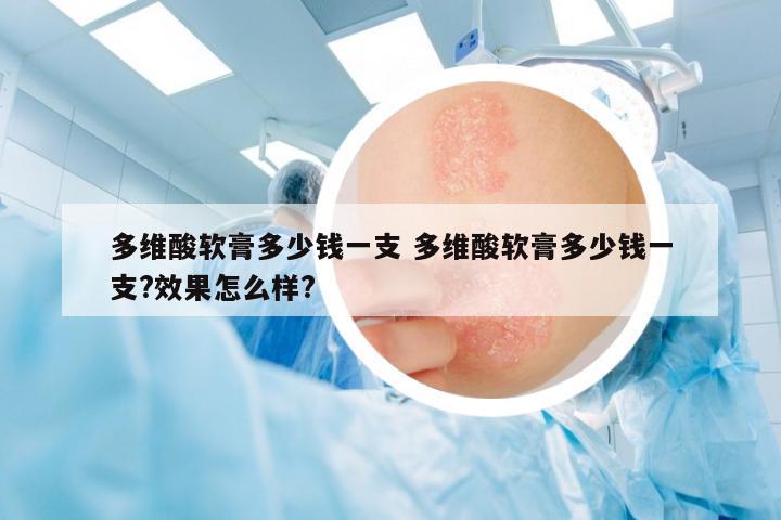 多維酸軟膏多少錢一支 多維酸軟膏多少錢一支?效果怎么樣?
