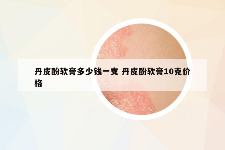 丹皮酚軟膏多少錢(qián)一支 丹皮酚軟膏10克價(jià)格