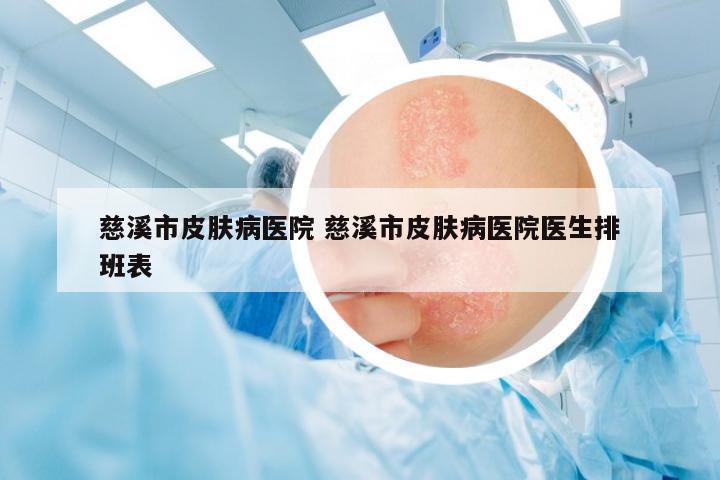 慈溪市皮膚病醫(yī)院 慈溪市皮膚病醫(yī)院醫(yī)生排班表