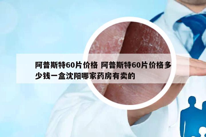阿普斯特60片價格 阿普斯特60片價格多少錢一盒沈陽哪家藥房有賣的