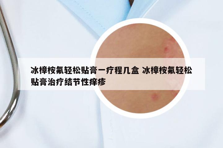 冰樟桉氟輕松貼膏一療程幾盒 冰樟桉氟輕松貼膏治療結(jié)節(jié)性癢疹