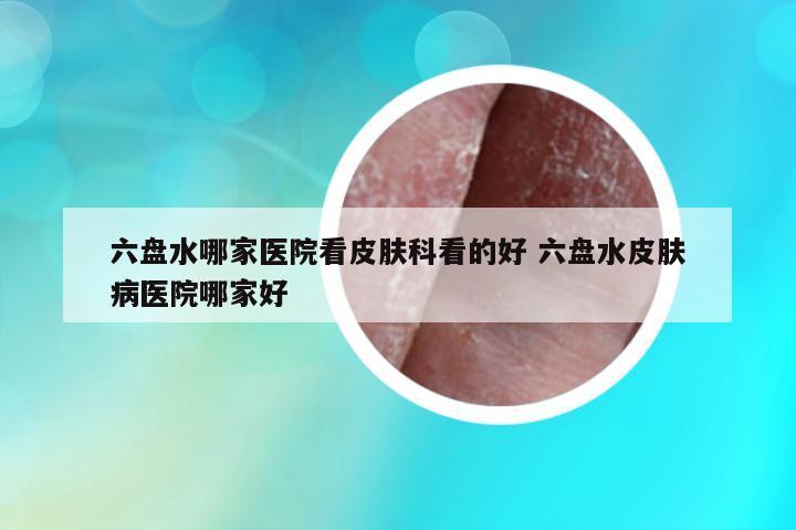 六盤水哪家醫(yī)院看皮膚科看的好 六盤水皮膚病醫(yī)院哪家好