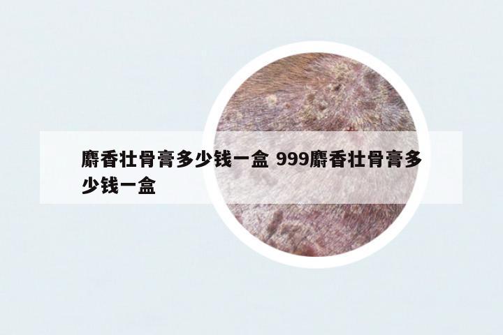麝香壯骨膏多少錢一盒 999麝香壯骨膏多少錢一盒