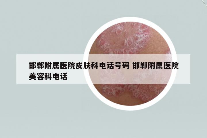 邯鄲附屬醫(yī)院皮膚科電話號碼 邯鄲附屬醫(yī)院美容科電話