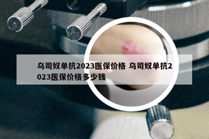 烏司奴單抗2023醫(yī)保價(jià)格 烏司奴單抗2023醫(yī)保價(jià)格多少錢