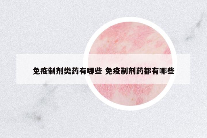 免疫制劑類藥有哪些 免疫制劑藥都有哪些