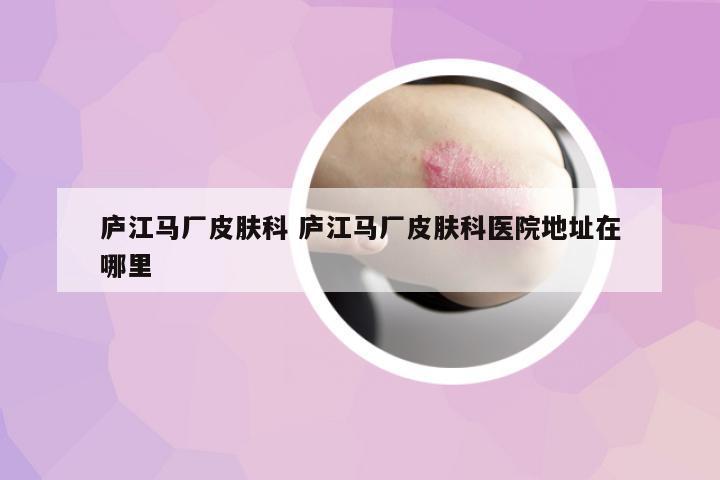 廬江馬廠皮膚科 廬江馬廠皮膚科醫(yī)院地址在哪里