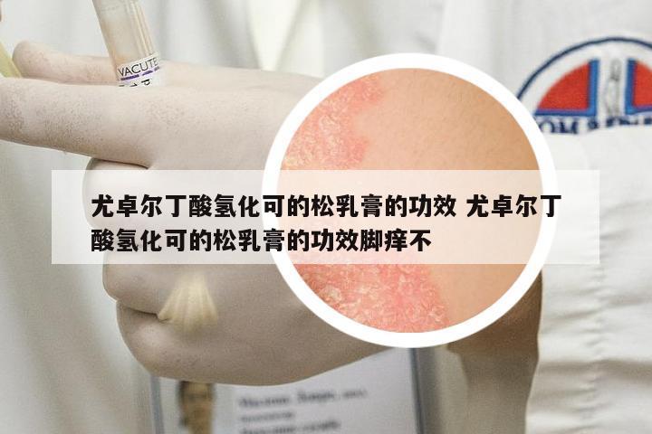 尤卓爾丁酸氫化可的松乳膏的功效 尤卓爾丁酸氫化可的松乳膏的功效腳癢不