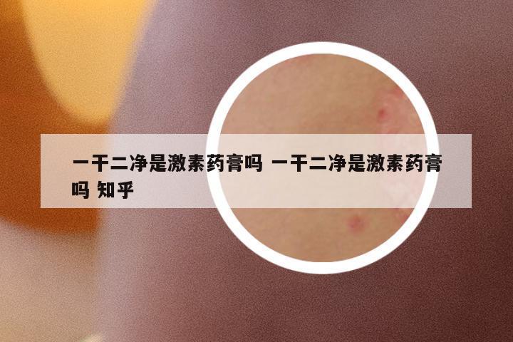 一干二凈是激素藥膏嗎 一干二凈是激素藥膏嗎 知乎