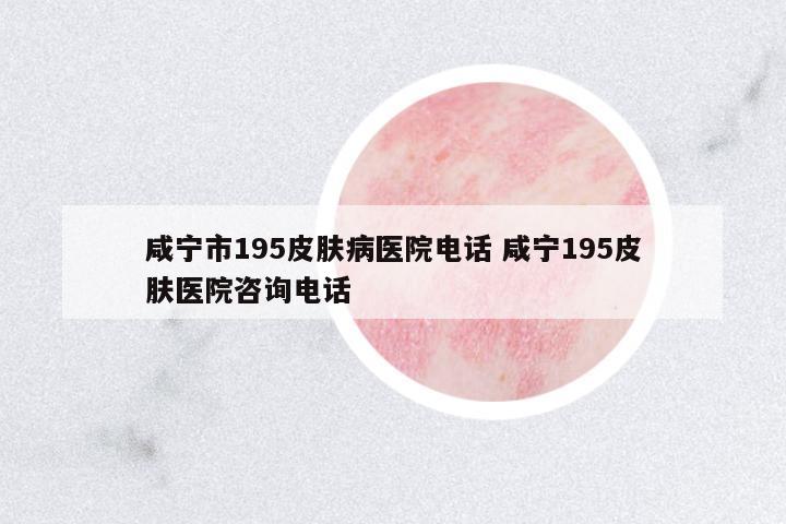 咸寧市195皮膚病醫(yī)院電話 咸寧195皮膚醫(yī)院咨詢電話
