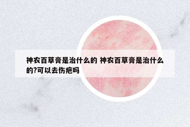 神農(nóng)百草膏是治什么的 神農(nóng)百草膏是治什么的?可以去傷疤嗎