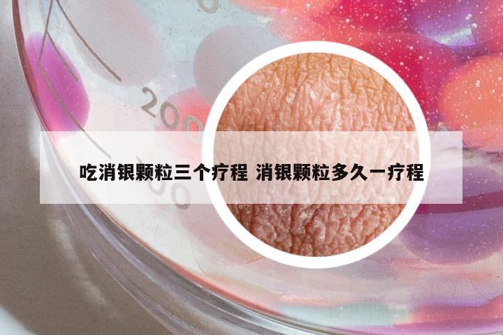 吃消銀顆粒三個療程 消銀顆粒多久一療程
