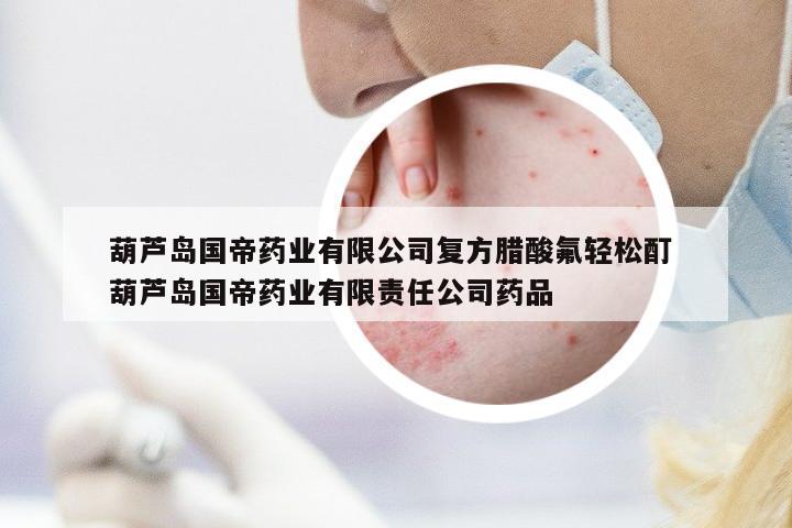 葫蘆島國(guó)帝藥業(yè)有限公司復(fù)方臘酸氟輕松酊 葫蘆島國(guó)帝藥業(yè)有限責(zé)任公司藥品