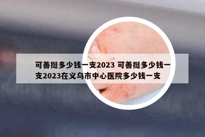可善挺多少錢一支2023 可善挺多少錢一支2023在義烏市中心醫(yī)院多少錢一支