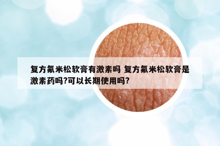 復(fù)方氟米松軟膏有激素嗎 復(fù)方氟米松軟膏是激素藥嗎?可以長(zhǎng)期使用嗎?