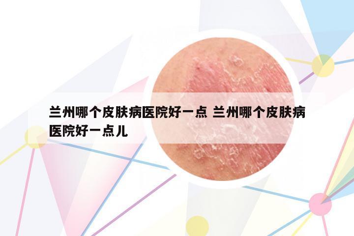蘭州哪個(gè)皮膚病醫(yī)院好一點(diǎn) 蘭州哪個(gè)皮膚病醫(yī)院好一點(diǎn)兒