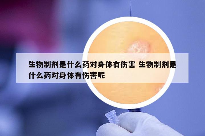 生物制劑是什么藥對身體有傷害 生物制劑是什么藥對身體有傷害呢