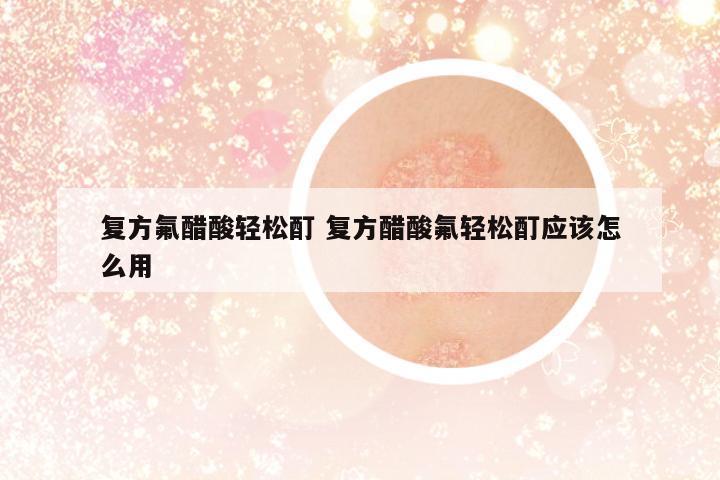 復方氟醋酸輕松酊 復方醋酸氟輕松酊應該怎么用