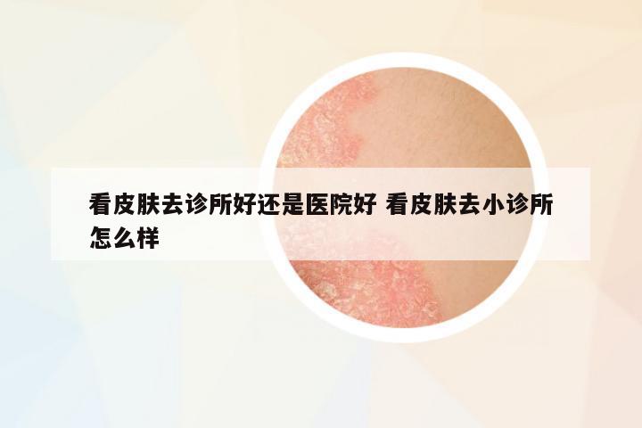 看皮膚去診所好還是醫(yī)院好 看皮膚去小診所怎么樣