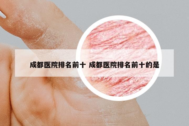 成都醫(yī)院排名前十 成都醫(yī)院排名前十的是
