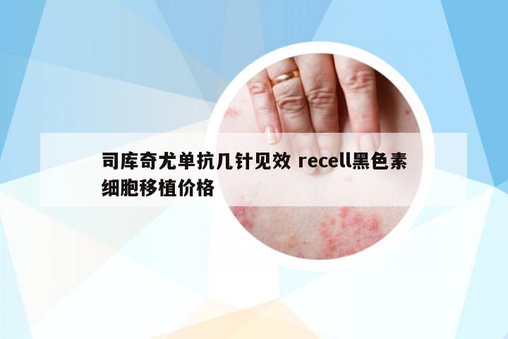 司庫奇尤單抗幾針見效 recell黑色素細(xì)胞移植價格