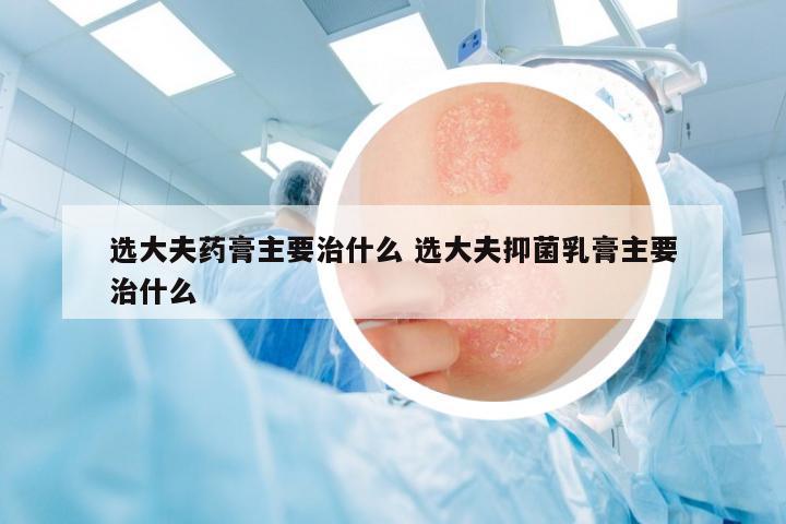 選大夫藥膏主要治什么 選大夫抑菌乳膏主要治什么