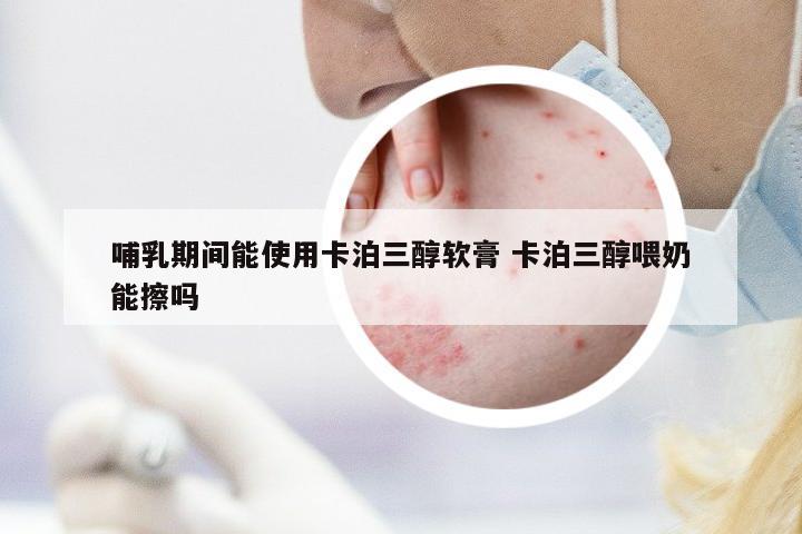 哺乳期間能使用卡泊三醇軟膏 卡泊三醇喂奶能擦嗎