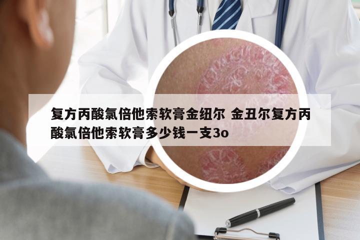 復方丙酸氯倍他索軟膏金紐爾 金丑爾復方丙酸氯倍他索軟膏多少錢一支3o
