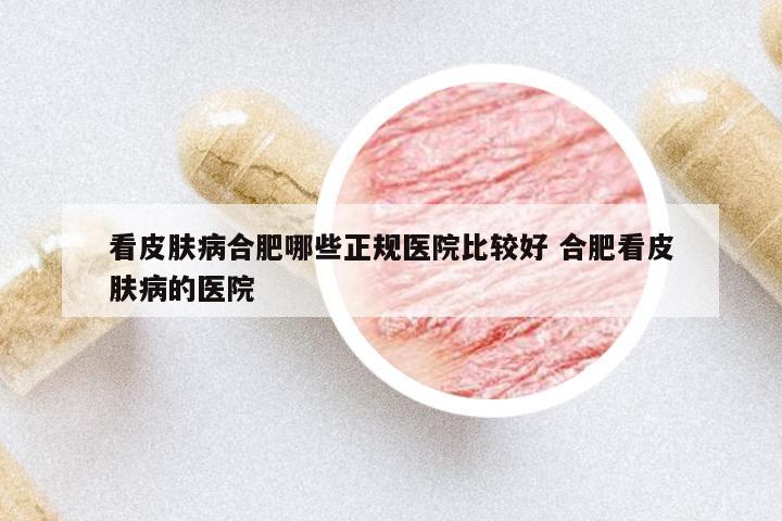 看皮膚病合肥哪些正規(guī)醫(yī)院比較好 合肥看皮膚病的醫(yī)院