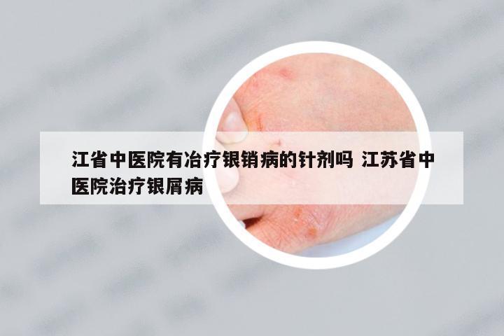 江省中醫(yī)院有冶療銀銷病的針劑嗎 江蘇省中醫(yī)院治療銀屑病