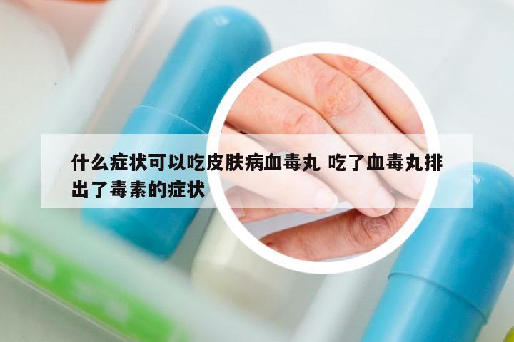 什么癥狀可以吃皮膚病血毒丸 吃了血毒丸排出了毒素的癥狀