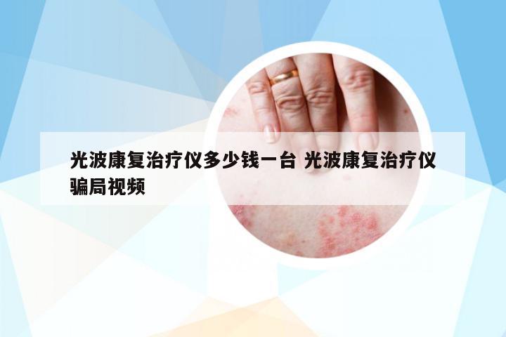 光波康復(fù)治療儀多少錢一臺 光波康復(fù)治療儀騙局視頻