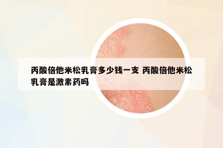 丙酸倍他米松乳膏多少錢一支 丙酸倍他米松乳膏是激素藥嗎