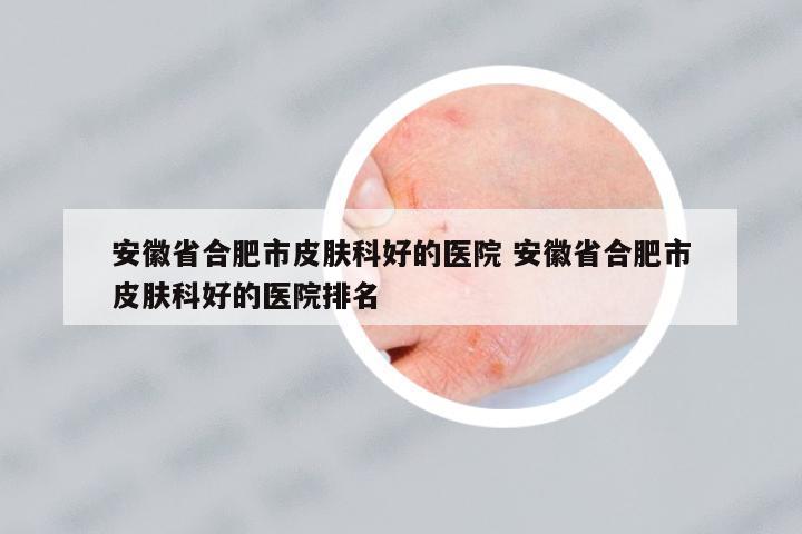 安徽省合肥市皮膚科好的醫(yī)院 安徽省合肥市皮膚科好的醫(yī)院排名