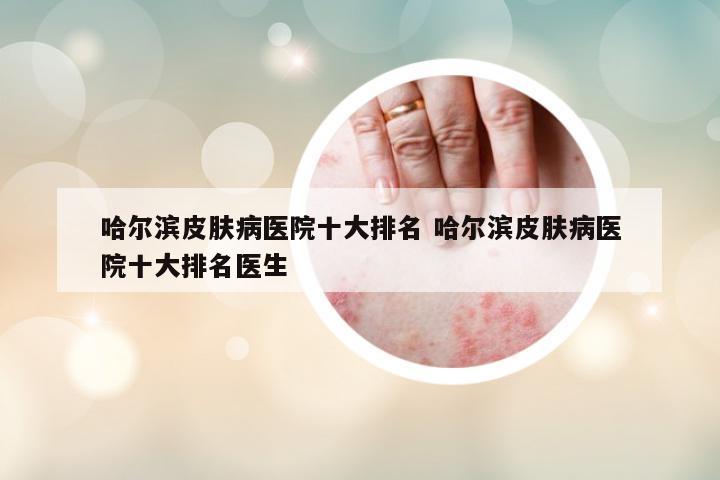 哈爾濱皮膚病醫(yī)院十大排名 哈爾濱皮膚病醫(yī)院十大排名醫(yī)生