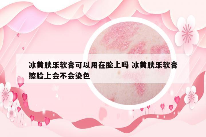 冰黃膚樂(lè)軟膏可以用在臉上嗎 冰黃膚樂(lè)軟膏擦臉上會(huì)不會(huì)染色