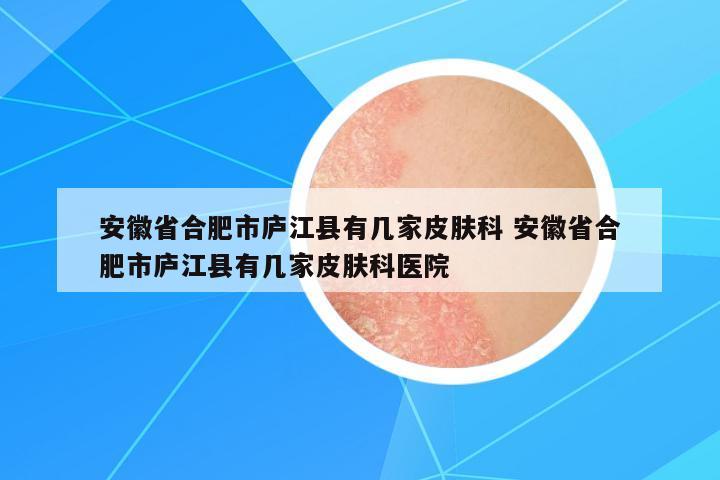 安徽省合肥市廬江縣有幾家皮膚科 安徽省合肥市廬江縣有幾家皮膚科醫(yī)院