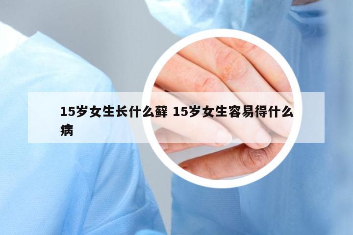 15歲女生長(zhǎng)什么蘚 15歲女生容易得什么病