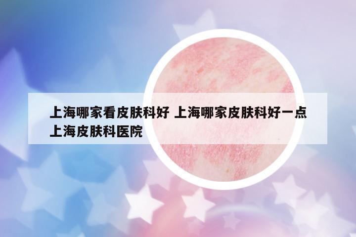 上海哪家看皮膚科好 上海哪家皮膚科好一點(diǎn)上海皮膚科醫(yī)院
