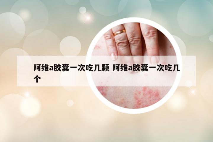 阿維a膠囊一次吃幾顆 阿維a膠囊一次吃幾個