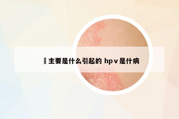 廯主要是什么引起的 hpⅴ是什病
