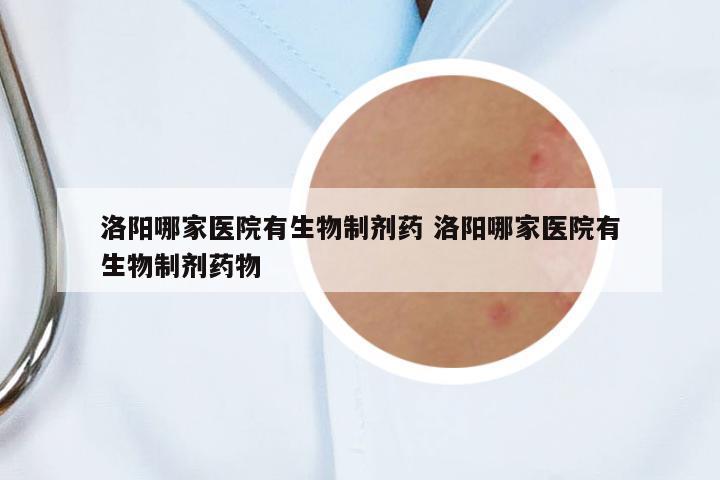 洛陽哪家醫(yī)院有生物制劑藥 洛陽哪家醫(yī)院有生物制劑藥物