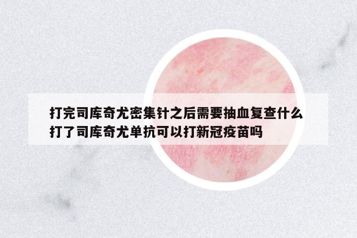 打完司庫奇尤密集針之后需要抽血復(fù)查什么 打了司庫奇尤單抗可以打新冠疫苗嗎
