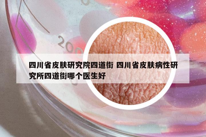 四川省皮膚研究院四道街 四川省皮膚病性研究所四道街哪個醫(yī)生好