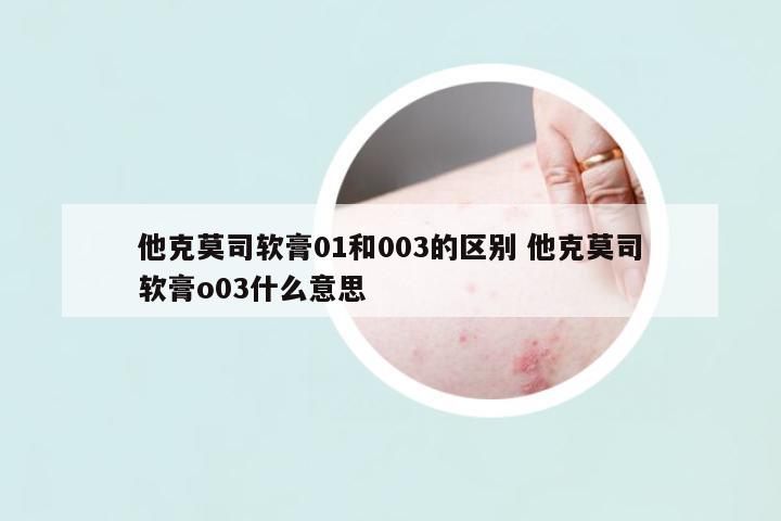 他克莫司軟膏01和003的區(qū)別 他克莫司軟膏o03什么意思