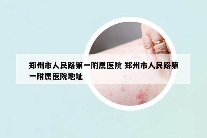 鄭州市人民路第一附屬醫(yī)院 鄭州市人民路第一附屬醫(yī)院地址