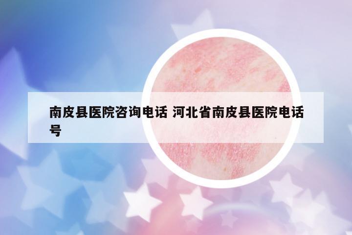 南皮縣醫(yī)院咨詢電話 河北省南皮縣醫(yī)院電話號