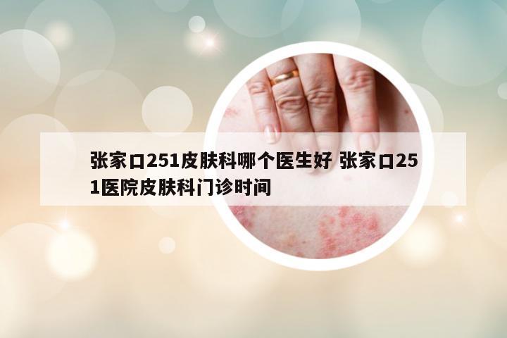 張家口251皮膚科哪個醫(yī)生好 張家口251醫(yī)院皮膚科門診時間