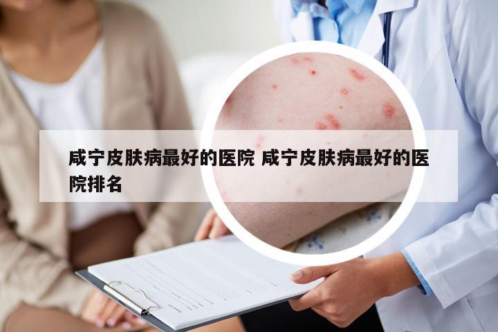 咸寧皮膚病最好的醫(yī)院 咸寧皮膚病最好的醫(yī)院排名