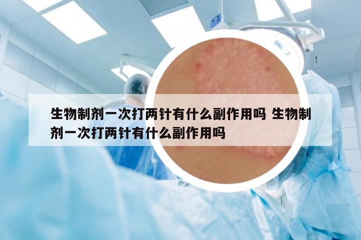 生物制劑一次打兩針有什么副作用嗎 生物制劑一次打兩針有什么副作用嗎